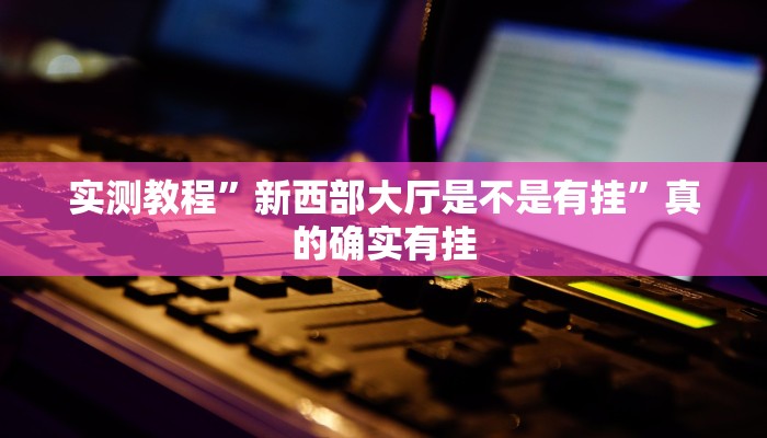 实测教程”新西部大厅是不是有挂”真的确实有挂
