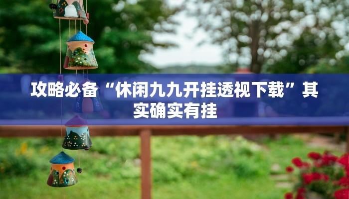 攻略必备“休闲九九开挂透视下载”其实确实有挂
