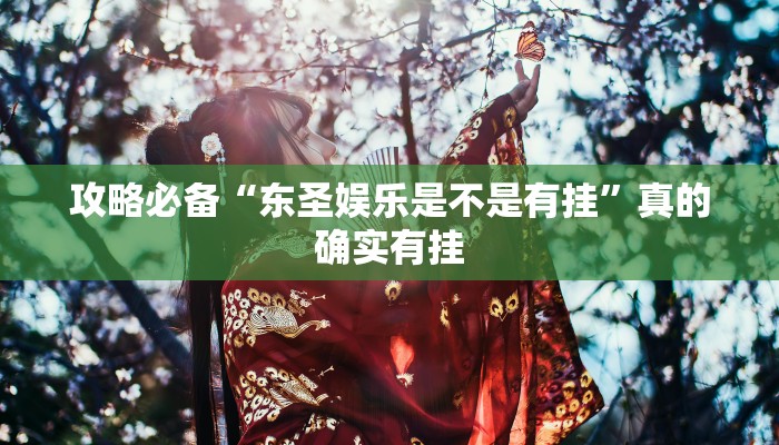 攻略必备“东圣娱乐是不是有挂”真的确实有挂