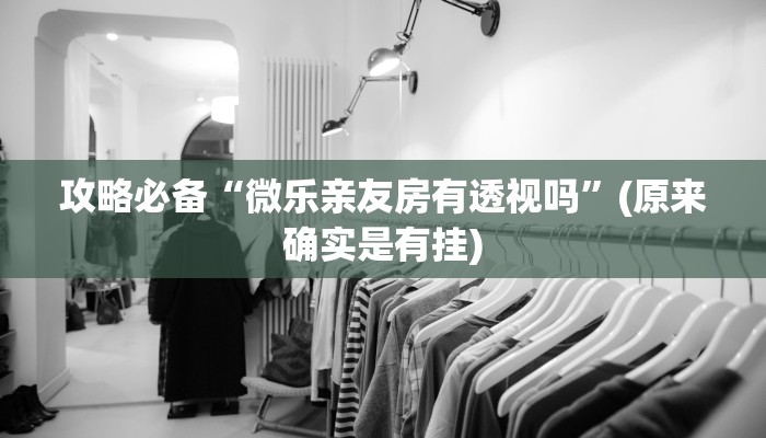 攻略必备“微乐亲友房有透视吗”(原来确实是有挂)