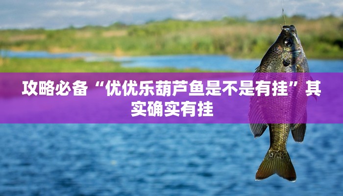 攻略必备“优优乐葫芦鱼是不是有挂”其实确实有挂
