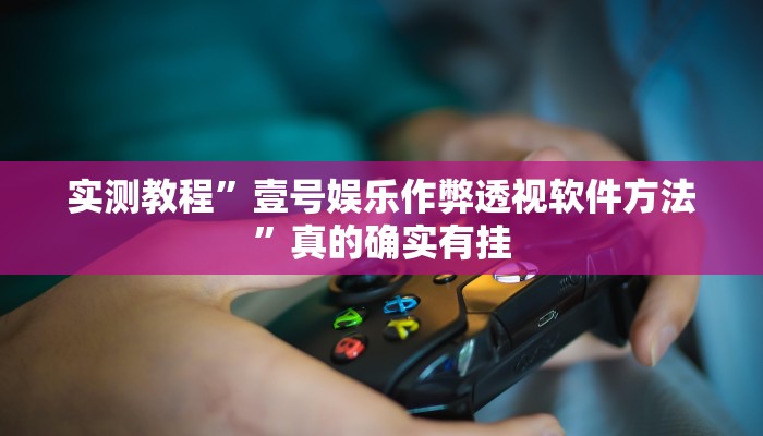 实测教程”壹号娱乐作弊透视软件方法”真的确实有挂