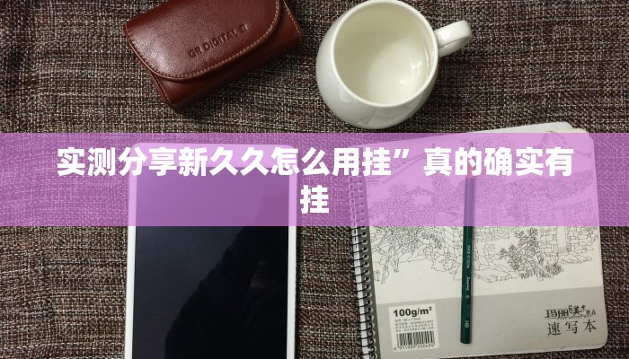 实测分享新久久怎么用挂”真的确实有挂