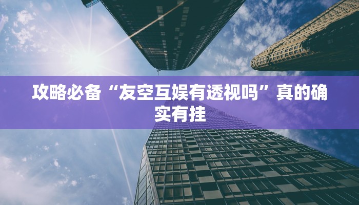 攻略必备“友空互娱有透视吗”真的确实有挂