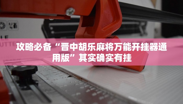 攻略必备“晋中胡乐麻将万能开挂器通用版”其实确实有挂
