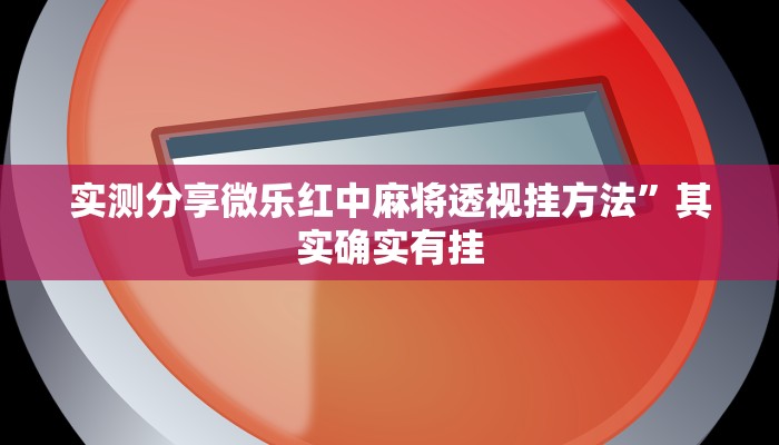 实测分享微乐红中麻将透视挂方法”其实确实有挂

