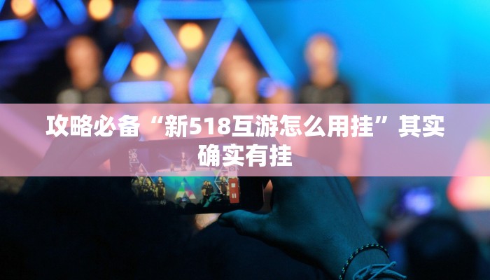 攻略必备“新518互游怎么用挂”其实确实有挂
