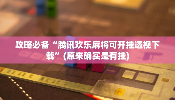 攻略必备“腾讯欢乐麻将可开挂透视下载”(原来确实是有挂)