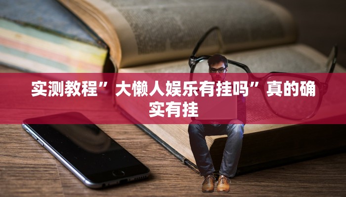 实测教程”大懒人娱乐有挂吗”真的确实有挂