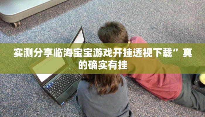实测分享临海宝宝游戏开挂透视下载”真的确实有挂