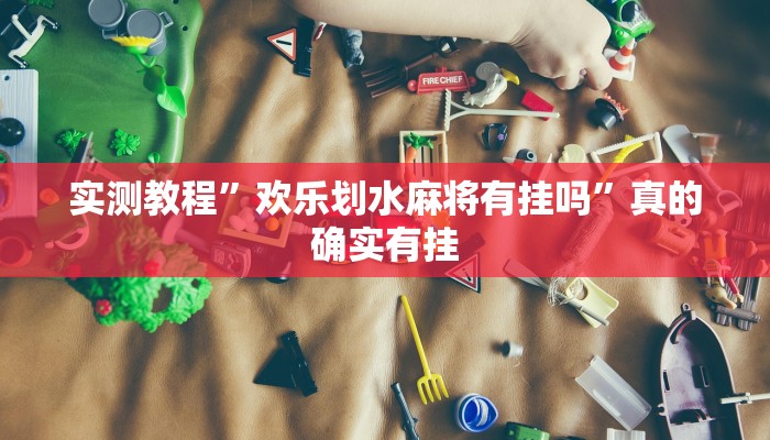 实测教程”欢乐划水麻将有挂吗”真的确实有挂