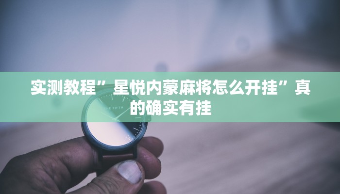 实测教程”星悦内蒙麻将怎么开挂”真的确实有挂