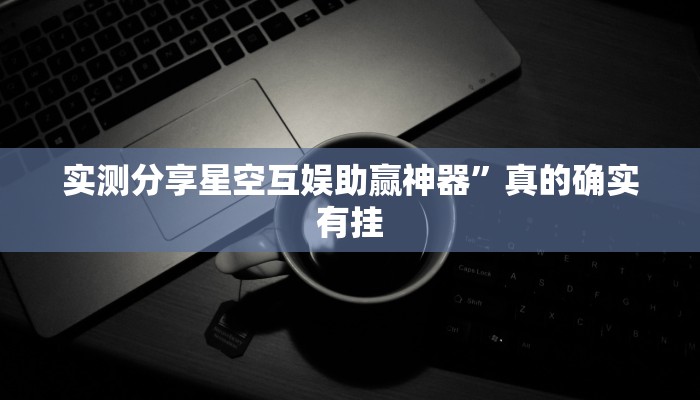 实测分享星空互娱助赢神器”真的确实有挂