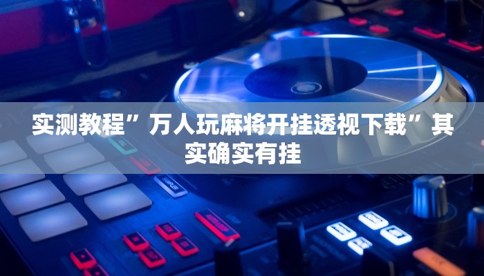 实测教程”万人玩麻将开挂透视下载”其实确实有挂

