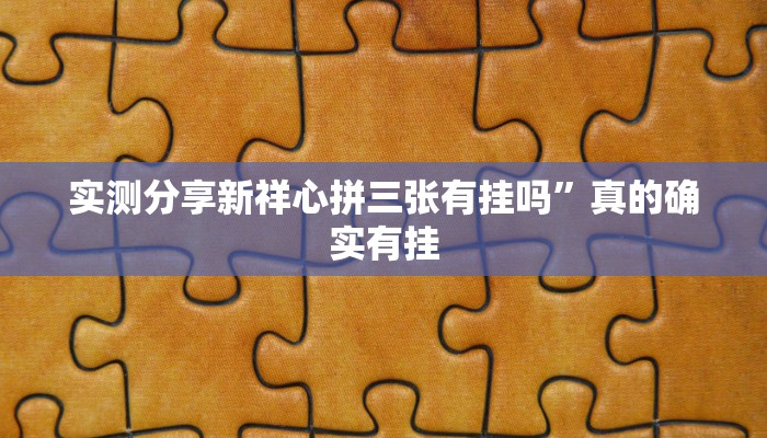 实测分享新祥心拼三张有挂吗”真的确实有挂