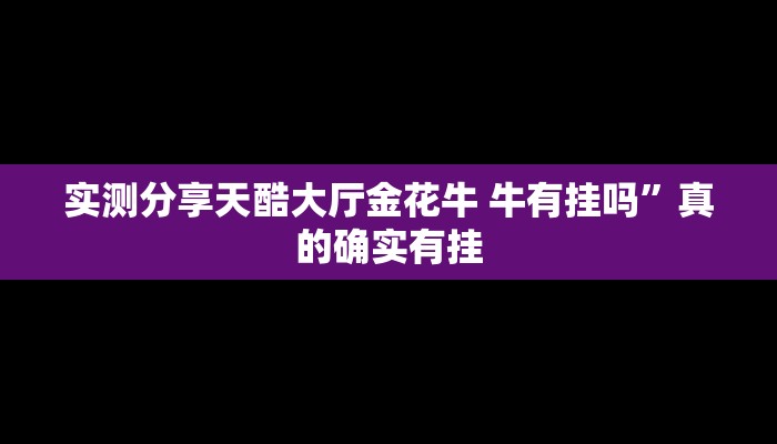 实测分享天酷大厅金花牛 牛有挂吗”真的确实有挂