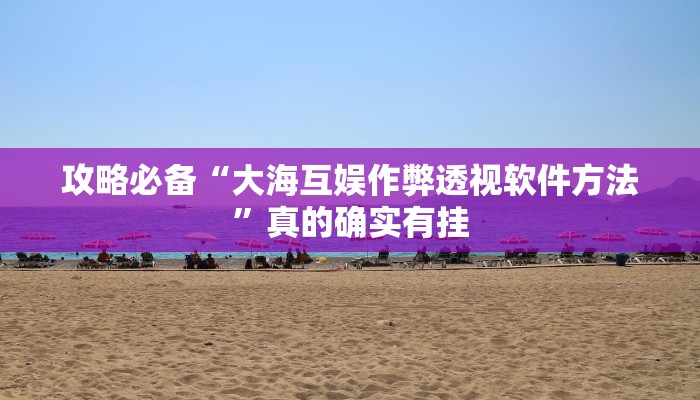 攻略必备“大海互娱作弊透视软件方法”真的确实有挂