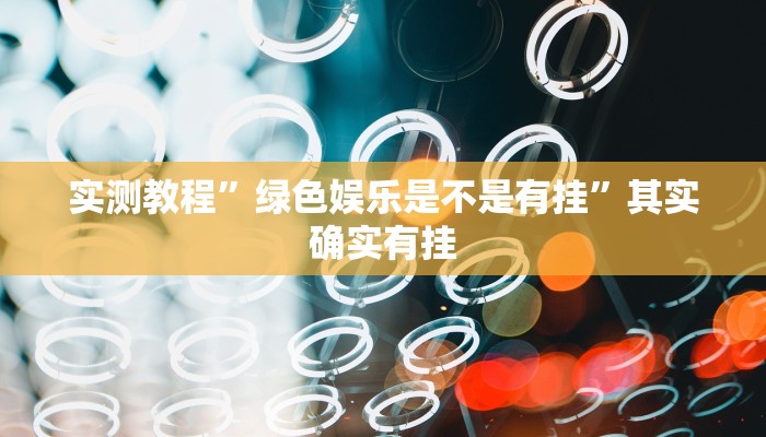 实测教程”绿色娱乐是不是有挂”其实确实有挂
