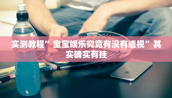 实测教程”宝宝娱乐究竟有没有透视”其实确实有挂
