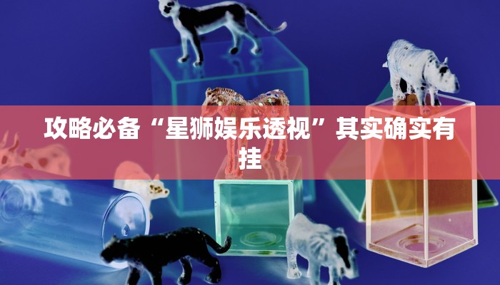 攻略必备“星狮娱乐透视”其实确实有挂
