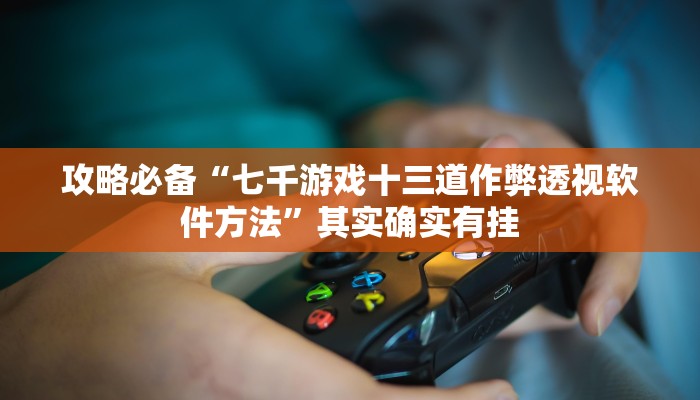 攻略必备“七千游戏十三道作弊透视软件方法”其实确实有挂

