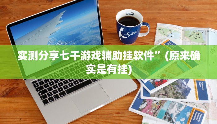 实测分享七千游戏辅助挂软件”(原来确实是有挂)