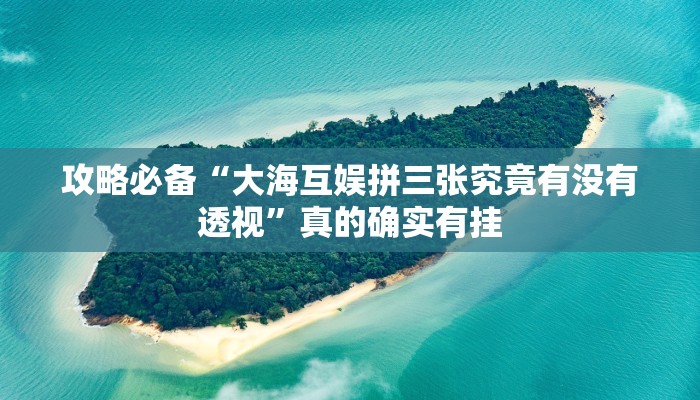 攻略必备“大海互娱拼三张究竟有没有透视”真的确实有挂
