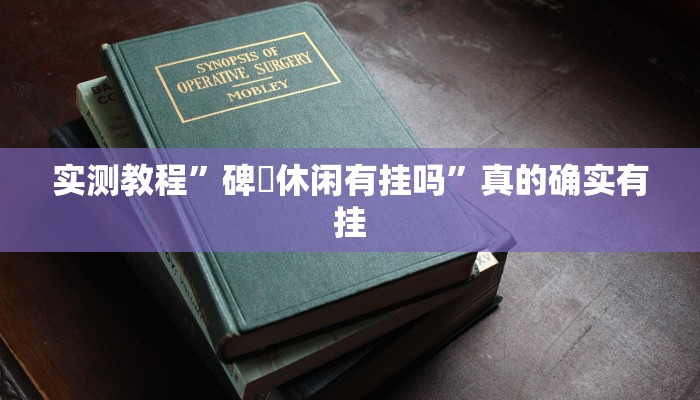实测教程”碑礸休闲有挂吗”真的确实有挂