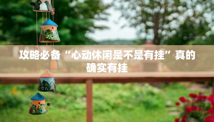 攻略必备“心动休闲是不是有挂”真的确实有挂