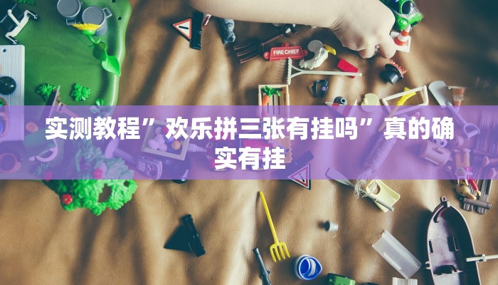 实测教程”欢乐拼三张有挂吗”真的确实有挂