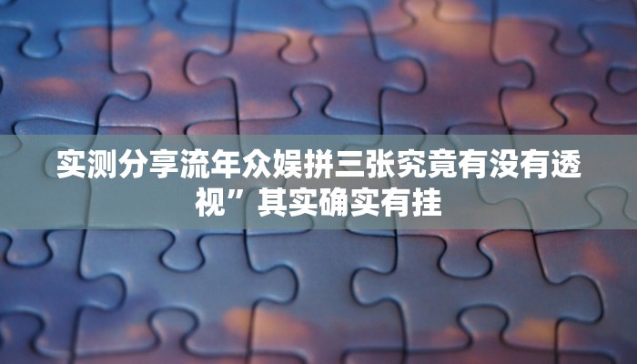 实测分享流年众娱拼三张究竟有没有透视”其实确实有挂
