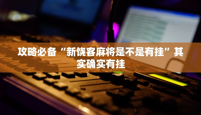 攻略必备“新饶客麻将是不是有挂”其实确实有挂

