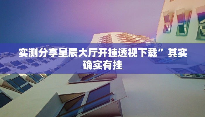 实测分享星辰大厅开挂透视下载”其实确实有挂
