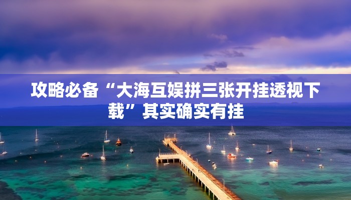 攻略必备“大海互娱拼三张开挂透视下载”其实确实有挂
