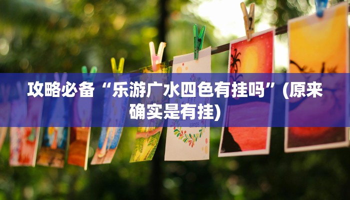 攻略必备“乐游广水四色有挂吗”(原来确实是有挂)