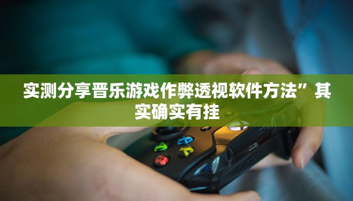 实测分享晋乐游戏作弊透视软件方法”其实确实有挂
