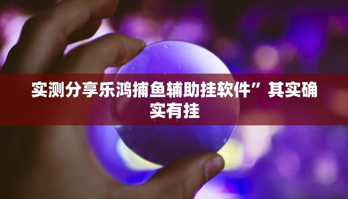 实测分享乐鸿捕鱼辅助挂软件”其实确实有挂
