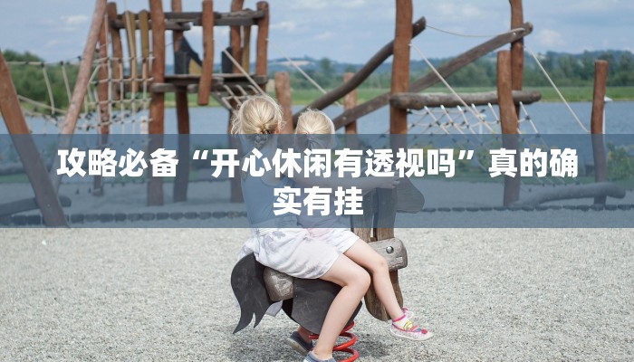 攻略必备“开心休闲有透视吗”真的确实有挂
