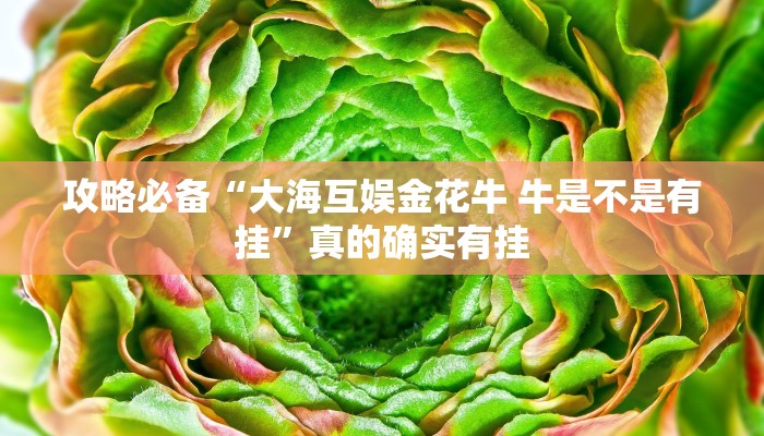 攻略必备“大海互娱金花牛 牛是不是有挂”真的确实有挂