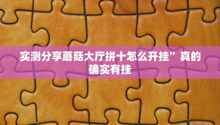 实测分享蘑菇大厅拼十怎么开挂”真的确实有挂