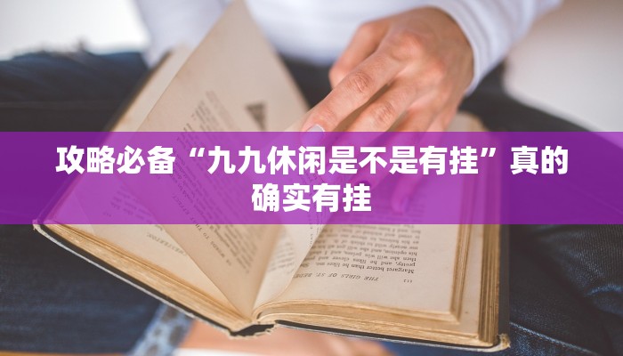 攻略必备“九九休闲是不是有挂”真的确实有挂