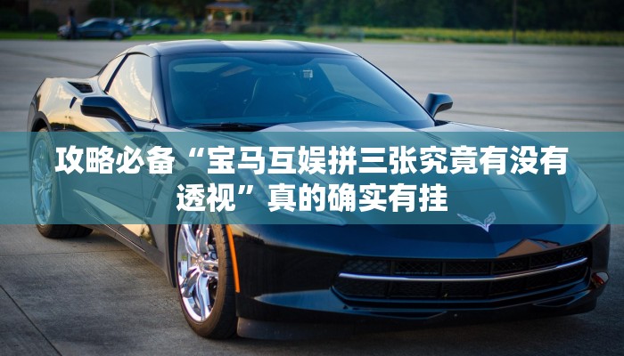 攻略必备“宝马互娱拼三张究竟有没有透视”真的确实有挂