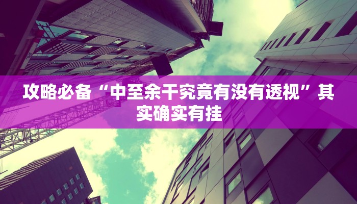 攻略必备“中至余干究竟有没有透视”其实确实有挂

