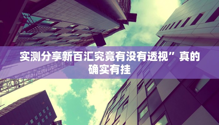 实测分享新百汇究竟有没有透视”真的确实有挂