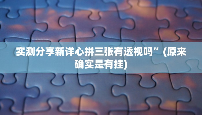 实测分享新详心拼三张有透视吗”(原来确实是有挂)