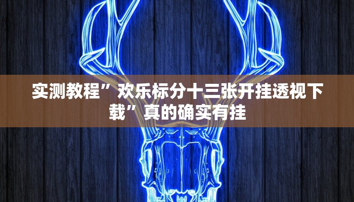 实测教程”欢乐标分十三张开挂透视下载”真的确实有挂