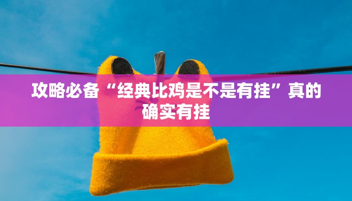 攻略必备“经典比鸡是不是有挂”真的确实有挂