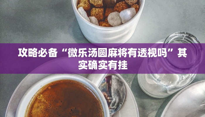 攻略必备“微乐汤圆麻将有透视吗”其实确实有挂
