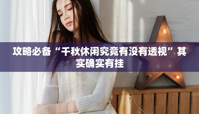 攻略必备“千秋休闲究竟有没有透视”其实确实有挂
