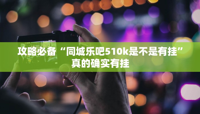 攻略必备“同城乐吧510k是不是有挂”真的确实有挂